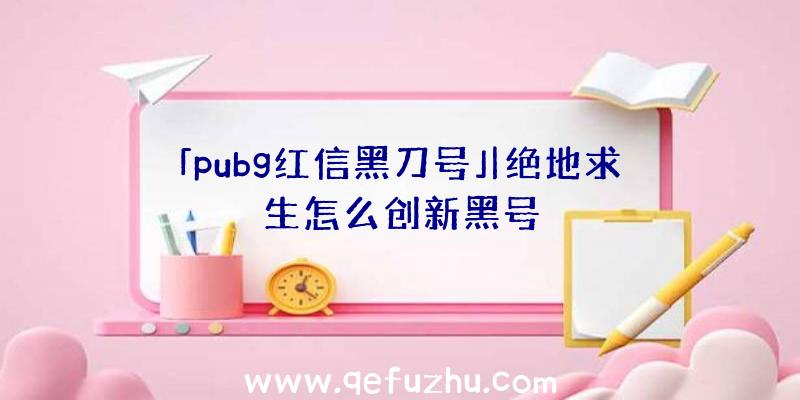 「pubg红信黑刀号」|绝地求生怎么创新黑号